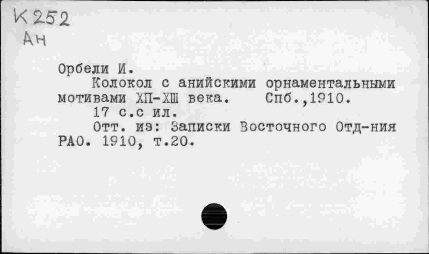 ﻿К 2.52
Орбели И.
Колокол с анийскими орнаментальными мотивами ХП-ХШ века. Спб.,1910.
17 с.с ил.
Отт. из: Записки Восточного Отд-ния РАО. 1910, т.20.